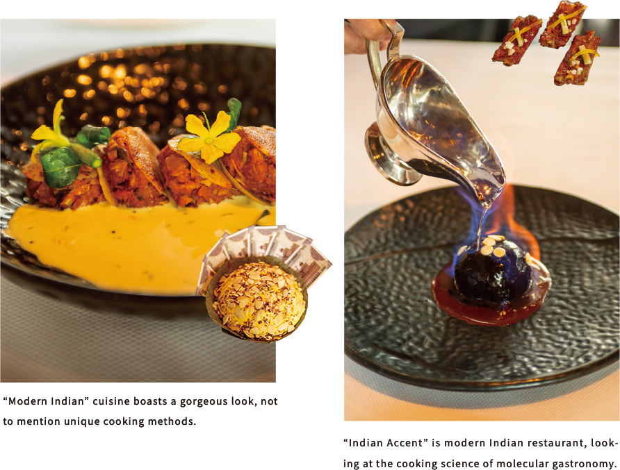 “Modern Indian” cuisine boasts a gorgeous look, not to mention unique cooking methods.“Indian Accent” is modern Indian restaurant, looking at the cooking science of molecular gastronomy.
