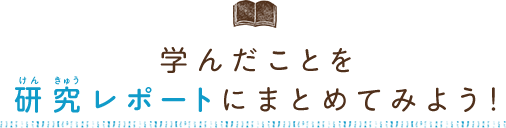 学んだことを研究レポートにまとめてみよう！