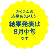 たくさんの応募ありがとう！結果発表は8月中旬です