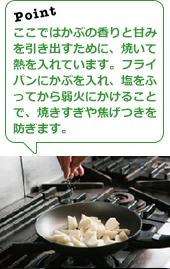 ここではかぶの香りと甘みを引き出すために、焼いて熱を入れています。フライパンにかぶを入れ、塩をふってから弱火にかけることで、焼きすぎや焦げつきを防ぎます。