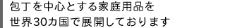 包丁を中心とする家庭用品を世界30カ国で展開しております