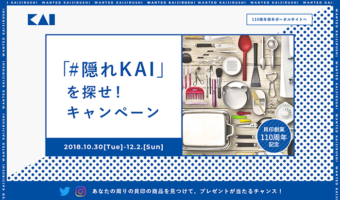 貝印創業110周年記念　「#隠れKAI」を探せ！キャンペーン　2018.10.30.[Tue.]-12.2.[Sun.]　あなたの周りの貝印の商品を見つけて、Twitter・Instagramで投稿・シェア。プレゼントが当たるチャンス！