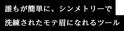 誰もが簡単に、シンメトリーで洗練されたモテ眉になれるツール