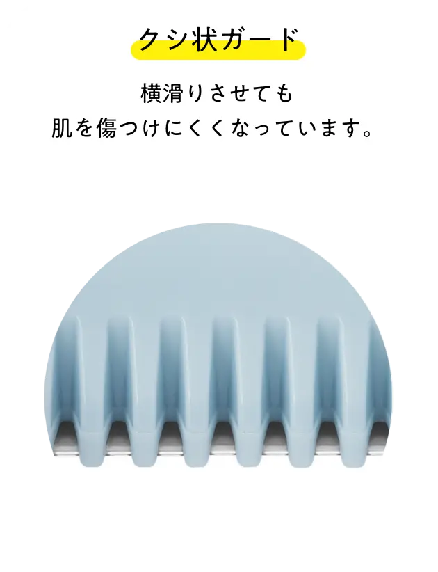 クシ状ガード 横滑りさせても肌を傷つけにくくなっています。