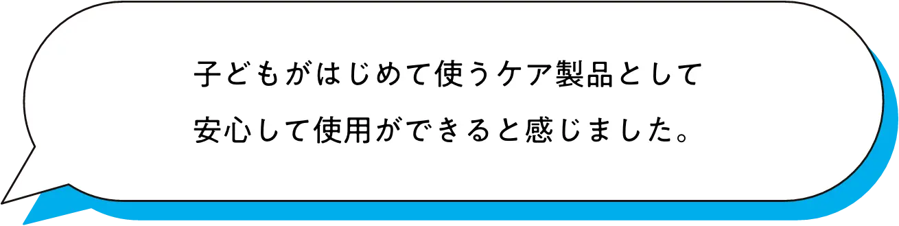 子どもがはじめて使うケア製品として安心して使用ができると感じました。