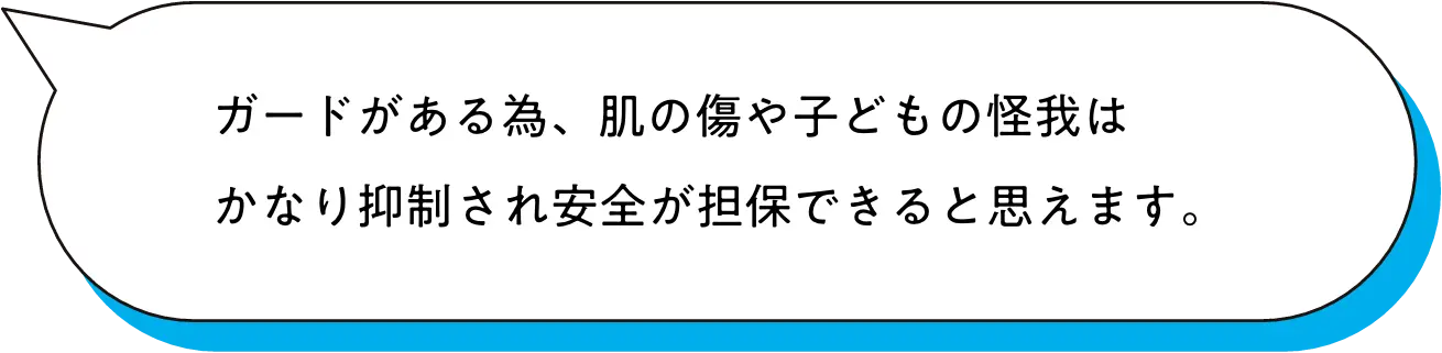 ガードがある為、肌の傷や子どもの怪我はかなり抑制され安全が担保できると思えます。