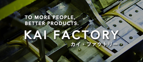 TO MORE PEOPLE, BETTER PRODUCTS. KAI FACTORY カイ・ファクトリー