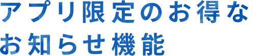 アプリ限定のお得なお知らせ機能