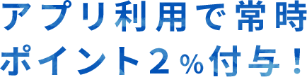 アプリ利用で常時ポイント2%付与！