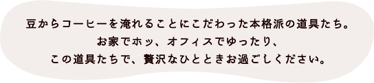 豆からコーヒーを淹れることにこだわった本格派の道具たち。お家でホッ、オフィスでゆったり、この道具たちで、贅沢なひとときお過ごしください。