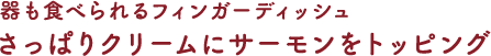 器も食べられるフィンガーディッシュさっぱりクリームにサーモンをトッピング