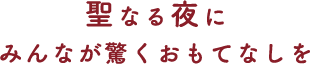 聖なる夜にみんなが驚くおもてなしを