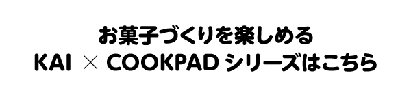 お菓子づくりを楽しめる KAI×COOKPAD シリーズはこちら