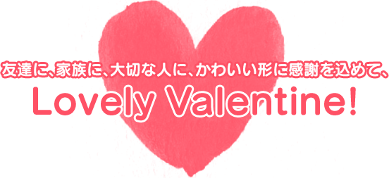 友達に、家族に、大切な人に、かわいい形に感謝を込めて、Lovely Valentine!