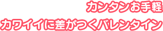 カンタンお手軽 カワイイに差がつくバレンタイン