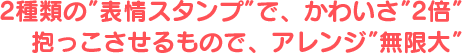 2種類の”表情スタンプ”で、かわいさ”2倍” 抱っこさせるもので、アレンジ”無限大” 