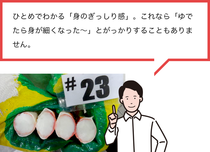 ひとめでわかる「身のぎっしり感」。これなら「ゆでたら身が細くなった~」とがっかりすることもありません。
