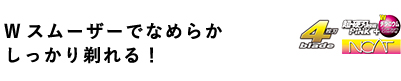 Wスムーザーでなめらか しっかり剃れる！