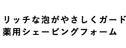 リッチな泡がやさしくガード 薬用シェービングフォーム