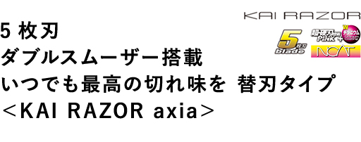 5枚刃 ダブルスムーザー搭載 いつでも最高の切れ味を 替刃タイプ ＜KAI RAZOR axia＞