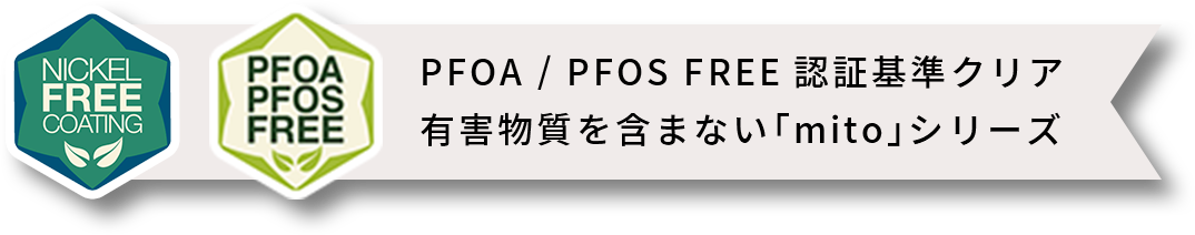 pfoa / pros free 認証基準クリア、有害物質を含まない「mito」シリーズ